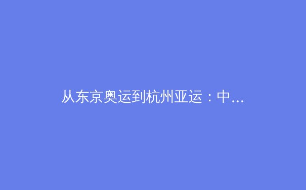 从东京奥运到杭州亚运：中国体育数字化转型的深度变革 - 3