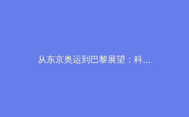 从东京奥运到巴黎展望：科技赋能如何重塑现代体育竞技格局